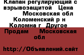 Клапан регулирующий с взрывозащитой › Цена ­ 20 000 - Московская обл., Коломенский р-н, Коломна г. Другое » Продам   . Московская обл.